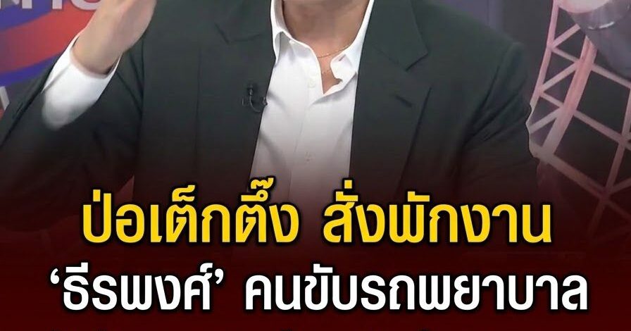 ป่อเต็กตึ๊งสั่งพักงาน “ธีรพงศ์” คนขับรถพยาบาล รับงานนอกอุ้มหญิงส่งสถานดูแล จ.กาญจนบุรี อ้างได้ค่าจ้าง 15,000 บาท